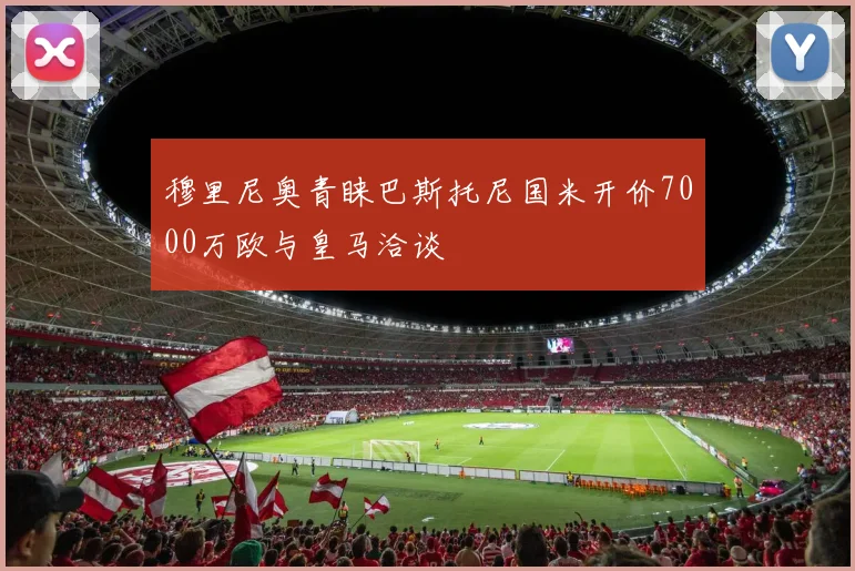 穆里尼奥青睐巴斯托尼国米开价7000万欧与皇马洽谈