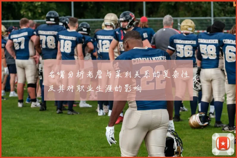 名嘴分析老詹与莱利关系的复杂性及其对职业生涯的影响