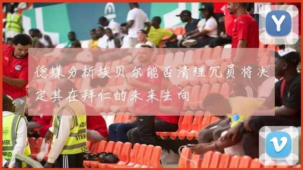 德媒分析埃贝尔能否清理冗员将决定其在拜仁的未来去向