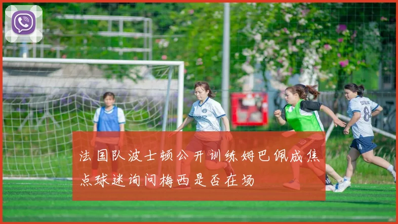 法国队波士顿公开训练姆巴佩成焦点球迷询问梅西是否在场