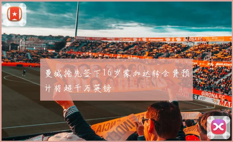 曼城抢先签下16岁蒙加达转会费预计将超千万英镑