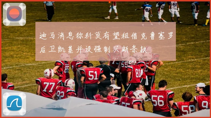 迪马消息称科莫有望租借克鲁塞罗后卫凯基并设强制买断条款