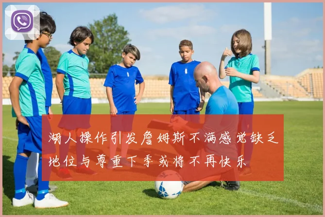 湖人操作引发詹姆斯不满感觉缺乏地位与尊重下季或将不再快乐