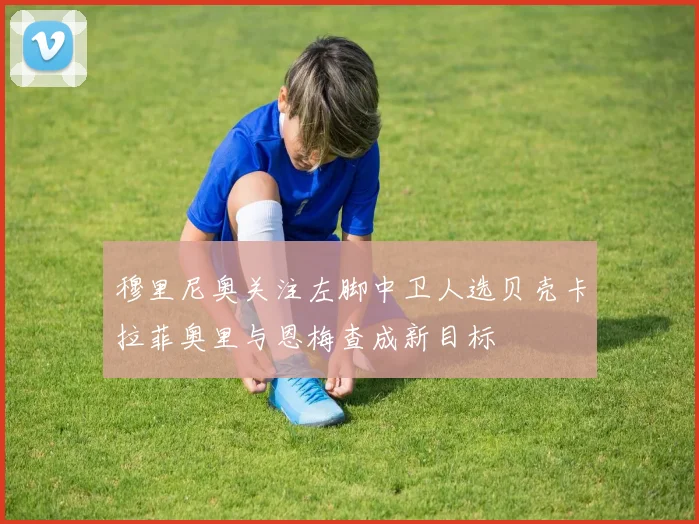 穆里尼奥关注左脚中卫人选贝壳卡拉菲奥里与恩梅查成新目标