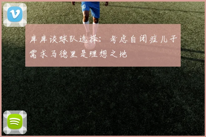 库库谈球队选择：考虑自闭症儿子需求马德里是理想之地
