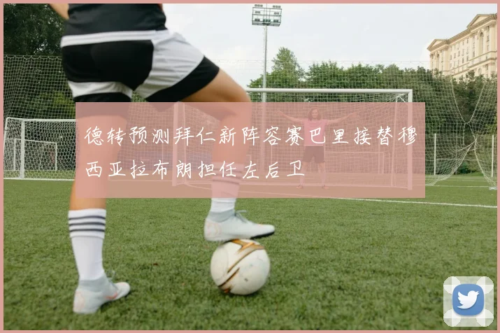 德转预测拜仁新阵容赛巴里接替穆西亚拉布朗担任左后卫