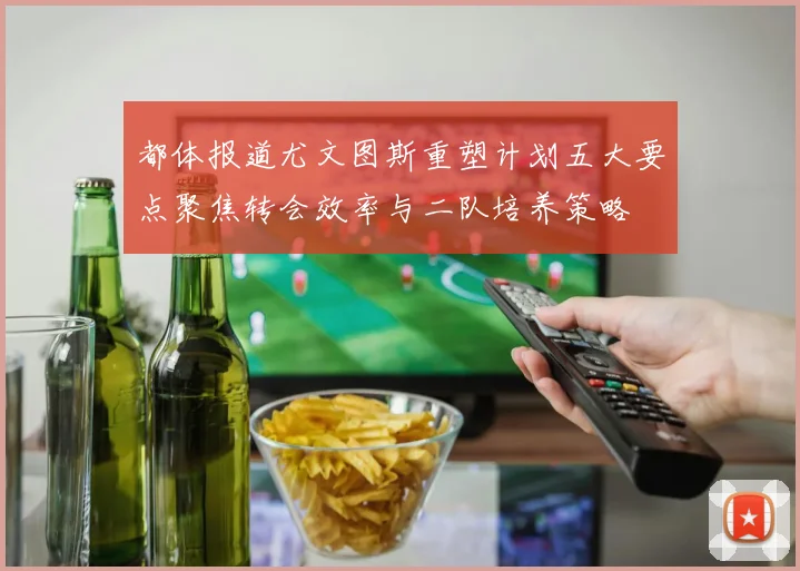 都体报道尤文图斯重塑计划五大要点聚焦转会效率与二队培养策略